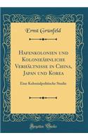 Hafenkolonien Und Kolonieï¿½hnliche Verhï¿½ltnisse in China, Japan Und Korea: Eine Kolonialpolitische Studie (Classic Reprint)