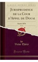 Jurisprudence de la Cour D'Appel de Douai, Vol. 34: Annee 1876 (Classic Reprint)