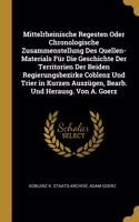Mittelrheinische Regesten Oder Chronologische Zusammenstellung Des Quellen-Materials Für Die Geschichte Der Territorien Der Beiden Regierungsbezirke Coblenz Und Trier in Kurzen Auszügen, Bearb. Und Herausg. Von A. Goerz