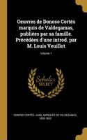 Oeuvres de Donoso Cortés marquis de Valdegamas, publiées par sa famille. Précédées d'une introd. par M. Louis Veuillot; Volume 1
