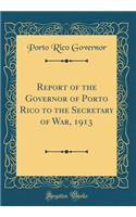 Report of the Governor of Porto Rico to the Secretary of War, 1913 (Classic Reprint)