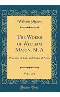 The Works of William Mason, M. A, Vol. 4 of 4: Precentor of York, and Rector of Aston (Classic Reprint)