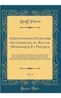 Administration Financière des Communes, ou Recueil Mèthodique Et Pratique, Vol. 1: Des Lois, Décrets, Ordonnances, Arrèts, Avis du Conseil d'État, Circulaires, Instructions Et Décisions Ministérielles Qui Régissent cette Matière (Classic Reprint)