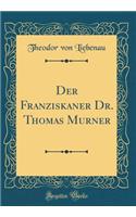 Der Franziskaner Dr. Thomas Murner (Classic Reprint)