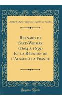 Bernard de Saxe-Weimar (1604 Ã? 1639) Et La RÃ©union de l'Alsace Ã? La France (Classic Reprint)