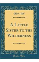 A Little Sister to the Wilderness (Classic Reprint)