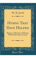 Hymns That Have Helped: Being a Collection of Hymns Which Have Been Found (Classic Reprint): Being a Collection of Hymns Which Have Been Found (Classic Reprint)