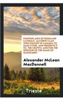 Fighting Men of Highland Catholic Jacobite Clan Who Fought in Canada to Gain It For, and Preserve It To, the Crown, and for the Honour of the Name of Glengarry