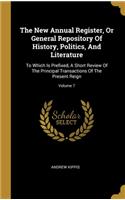 The New Annual Register, Or General Repository Of History, Politics, And Literature: To Which Is Prefixed, A Short Review Of The Principal Transactions Of The Present Reign; Volume 7