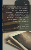 Instrucción Del Procedimiento Civil, Con Respecto A La Real Jurisdicción Ordinaria, Explicada Y Comentada Para Su Mejor Inteligencia Y Facil Aplicación Por... José María Manresa Y Navarro ... Con Un Apéndice Que Contiene Los Formularios De Los...