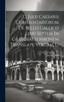 C. Julii Caesaris Commentariorum De Bello Gallico Libri Septem In Graecum Sermonem Translati, Volume 1...