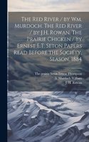 Red River / by Wm. Murdoch. The Red River / by J.H. Rowan. The Prairie Chicken / by Ernest E.T. Seton Papers Read Before the Society, Season, 1884