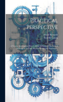 Practical Perspective; a Treatise Showing Just How to Make All Kinds of Mechanical Drawings in the Only Practical Perspective (isometric) ..