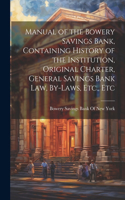 Manual of the Bowery Savings Bank, Containing History of the Institution, Original Charter, General Savings Bank Law, By-Laws, Etc., Etc