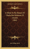 A Tribute To The Memory Of Charles Burt Robinson, Of Leicester (1862)