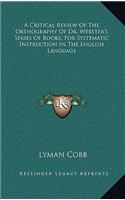 A Critical Review of the Orthography of Dr. Webster's Series of Books, for Systematic Instruction in the English Language