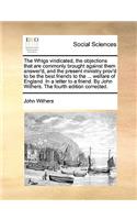 The Whigs Vindicated, the Objections That Are Commonly Brought Against Them Answer'd, and the Present Ministry Prov'd to Be the Best Friends to the ... Welfare of England. in a Letter to a Friend. by John Withers. the Fourth Edition Corrected.