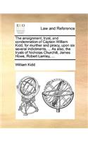 Arraignment, Tryal, and Condemnation of Captain William Kidd, for Murther and Piracy, Upon Six Several Indictments, ... as Also, the Tryals of Nicholas Churchill, James Howe, Robert Lamley, ...