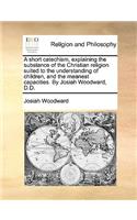 A short catechism, explaining the substance of the Christian religion suited to the understanding of children, and the meanest capacities. By Josiah Woodward, D.D.