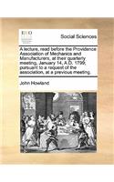 A lecture, read before the Providence Association of Mechanics and Manufacturers, at their quarterly meeting, January 14, A.D. 1799; pursuant to a request of the association, at a previous meeting.