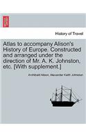 Atlas to Accompany Alison's History of Europe. Constructed and Arranged Under the Direction of Mr. A. K. Johnston, Etc. [With Supplement.]