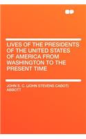 Lives of the Presidents of the United States of America from Washington to the Present Time