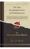 On the Interpretation of Empedocles: A Dissertation Submitted to the Faculty of the Graduate School of Arts and Literature in Candidacy for the Degree of Doctor of Philosophy, (Department of Greek) (Classic Reprint)