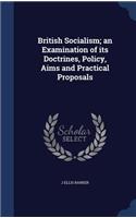 British Socialism; an Examination of its Doctrines, Policy, Aims and Practical Proposals
