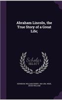 Abraham Lincoln, the True Story of a Great Life;