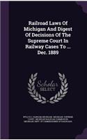 Railroad Laws of Michigan and Digest of Decisions of the Supreme Court in Railway Cases to ... Dec. 1889