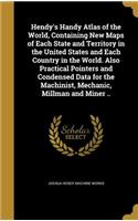 Hendy's Handy Atlas of the World, Containing New Maps of Each State and Territory in the United States and Each Country in the World. Also Practical Pointers and Condensed Data for the Machinist, Mechanic, Millman and Miner ..