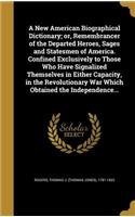 New American Biographical Dictionary; or, Remembrancer of the Departed Heroes, Sages and Statesmen of America. Confined Exclusively to Those Who Have Signalized Themselves in Either Capacity, in the Revolutionary War Which Obtained the Independence