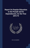 Report On Popular Education in the Punjab and Its Dependencies, for the Year 1874-75