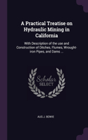 A Practical Treatise on Hydraulic Mining in California: With Description of the use and Construction of Ditches, Flumes, Wrought-iron Pipes, and Dams ...