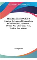 Mental Recreation Or, Select Maxims, Sayings And Observations Of Philosophers, Statesmen, Divines And Other Great Men, Ancient And Modern: (English)