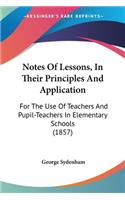 Notes Of Lessons, In Their Principles And Application: For The Use Of Teachers And Pupil-Teachers In Elementary Schools (1857)