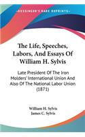 Life, Speeches, Labors, And Essays Of William H. Sylvis