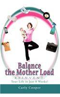 Balance the Mother Load: R.E.I.N.V.E.N.T. Your Life in Just 8 Weeks!