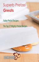 Superb Pretzel Greats: Fabby Pretzel Recipes, the Top 37 Mighty Pretzel Recipes