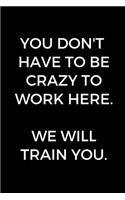 You Don't Have To Be Crazy To Work Here. We Will Train You.