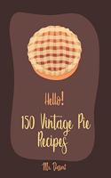 Hello! 150 Vintage Pie Recipes: Best Vintage Pie Cookbook Ever For Beginners [Book 1](1 Vintage Pie Recipes)