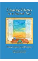 Clearing Clutter as a Sacred Act: Essays, Poems and Practices