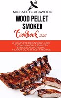 Wood Pellet Smoker Cookbook 2021: A Complete Beginners Guide To Traeger Grill Bible To Smoking And Grilling Flavorful And Tasty Recipes