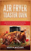 Air Fryer Toaster Oven Cookbook for Beginners: 350 Crunchy, Fast and Delicious Recipes from The Air Toaster Oven for Beginners with a Great Passion for Cooking