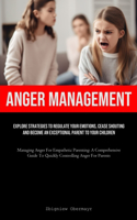 Anger Management: Explore Strategies To Regulate Your Emotions, Cease Shouting, And Become An Exceptional Parent To Your Children (Managing Anger For Empathetic Paren