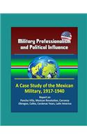 Military Professionalism and Political Influence: A Case Study of the Mexican Military, 1917-1940 - Report on Pancho Villa, Mexican Revolution, Carranza, Obregon, Calles, Cardenas Years, Latin Ameri