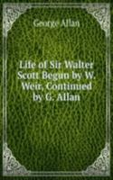 Life of Sir Walter Scott Begun by W. Weir, Continued by G. Allan