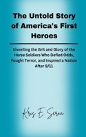 Untold Story of America's First Heroes: Unveiling the Grit and Glory of the Horse Soldiers Who Defied Odds, Fought Terror, and Inspired a Nation After 9/11