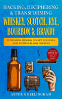 Hacking, Deciphering & Transforming Whiskey, Scotch, Rye, Bourbon & Brandy: Fat Washing, Smoking, Fun New Cocktails, Meal Recipes & Flavor Infusions - Includes over 50 Unique ways to Enjoy Whiskey