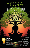 Yoga in Daily Life from Morning Energizers to Evening Relaxation 100+ Pro Tips and Tricks